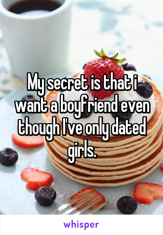 My secret is that i want a boyfriend even though I've only dated girls.