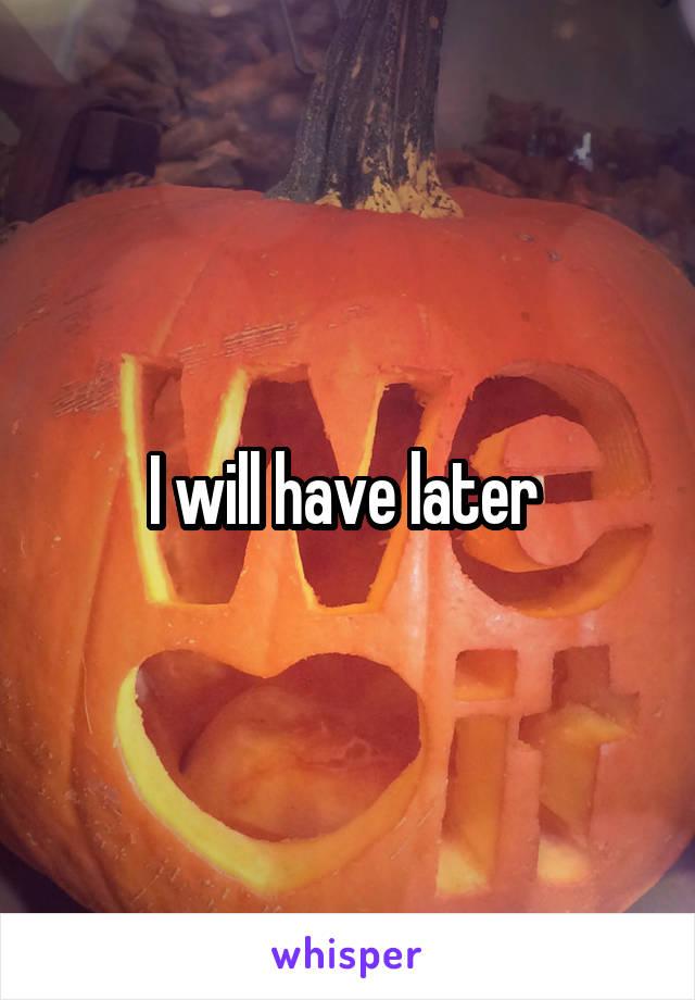 I will have later 