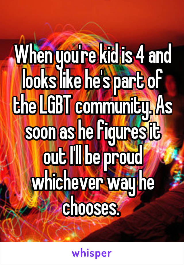 When you're kid is 4 and looks like he's part of the LGBT community. As soon as he figures it out I'll be proud whichever way he chooses. 