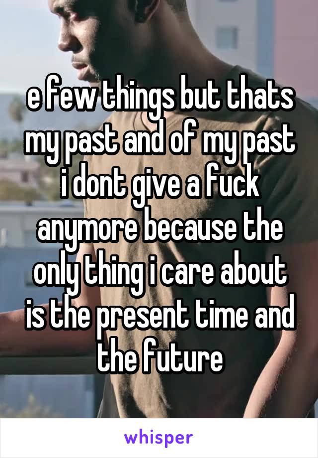 e few things but thats my past and of my past i dont give a fuck anymore because the only thing i care about is the present time and the future