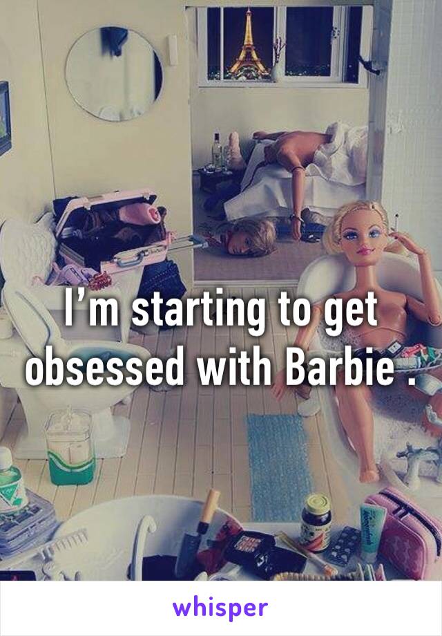 I’m starting to get obsessed with Barbie .