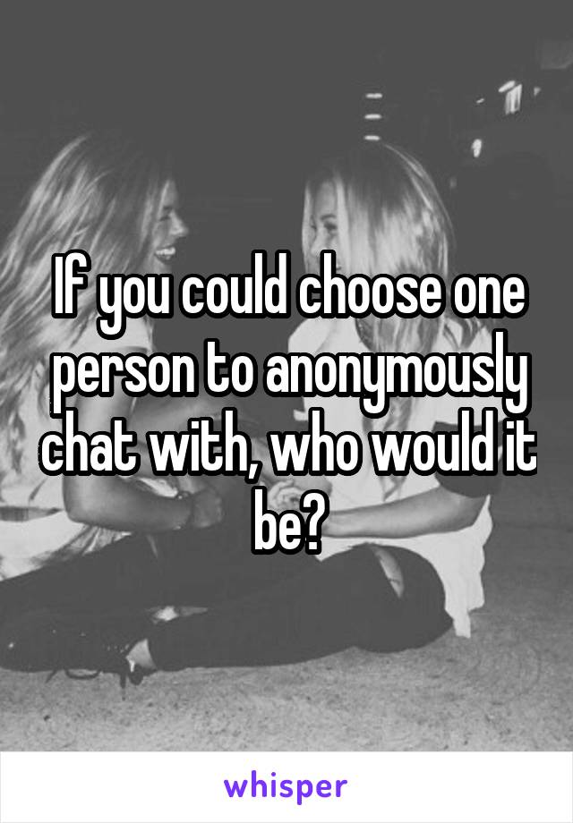 If you could choose one person to anonymously chat with, who would it be?