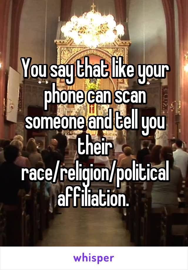 You say that like your phone can scan someone and tell you their race/religion/political affiliation. 