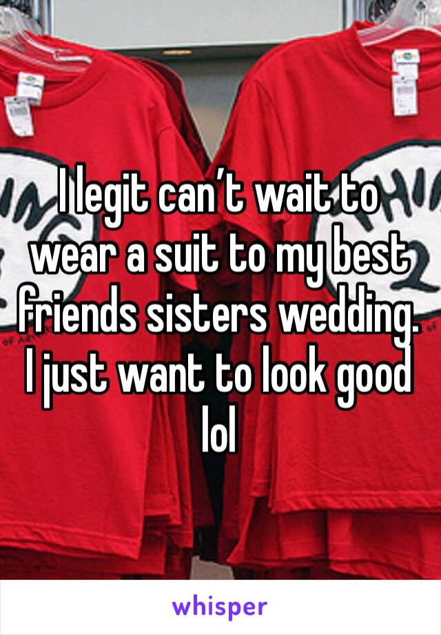 I legit can’t wait to wear a suit to my best friends sisters wedding. I just want to look good lol 