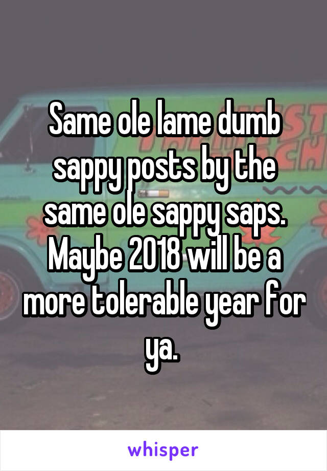 Same ole lame dumb sappy posts by the same ole sappy saps. Maybe 2018 will be a more tolerable year for ya. 