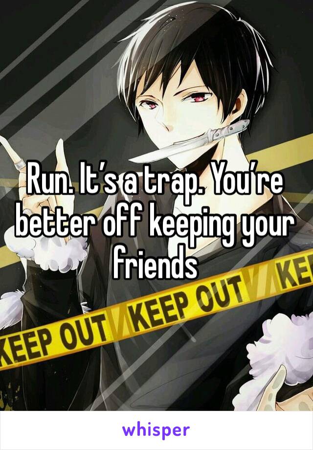 Run. It’s a trap. You’re better off keeping your friends