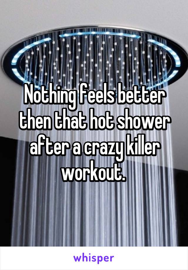 Nothing feels better then that hot shower after a crazy killer workout. 