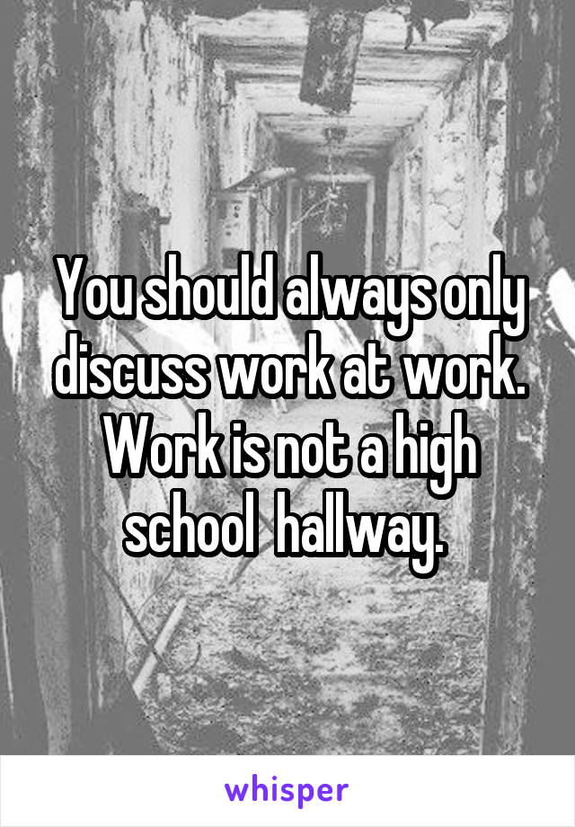 You should always only discuss work at work. Work is not a high school  hallway. 