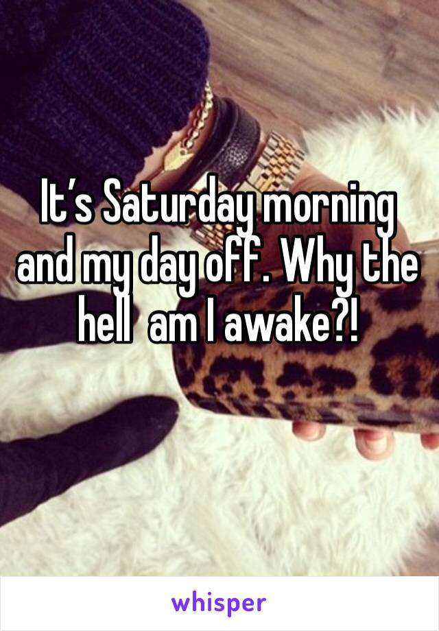 It’s Saturday morning and my day off. Why the hell  am I awake?!