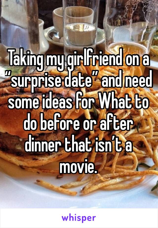 Taking my girlfriend on a “surprise date” and need some ideas for What to do before or after dinner that isn’t a movie. 