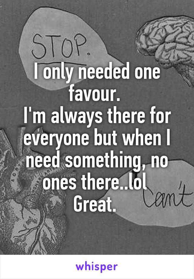 I only needed one favour. 
I'm always there for everyone but when I need something, no ones there..lol 
Great. 