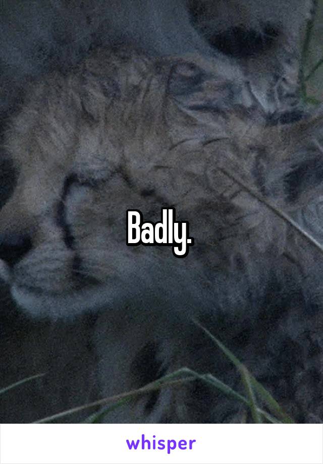 Badly. 