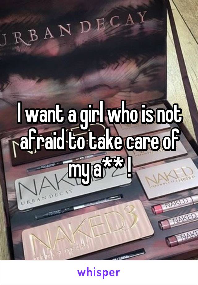 I want a girl who is not afraid to take care of my a** !