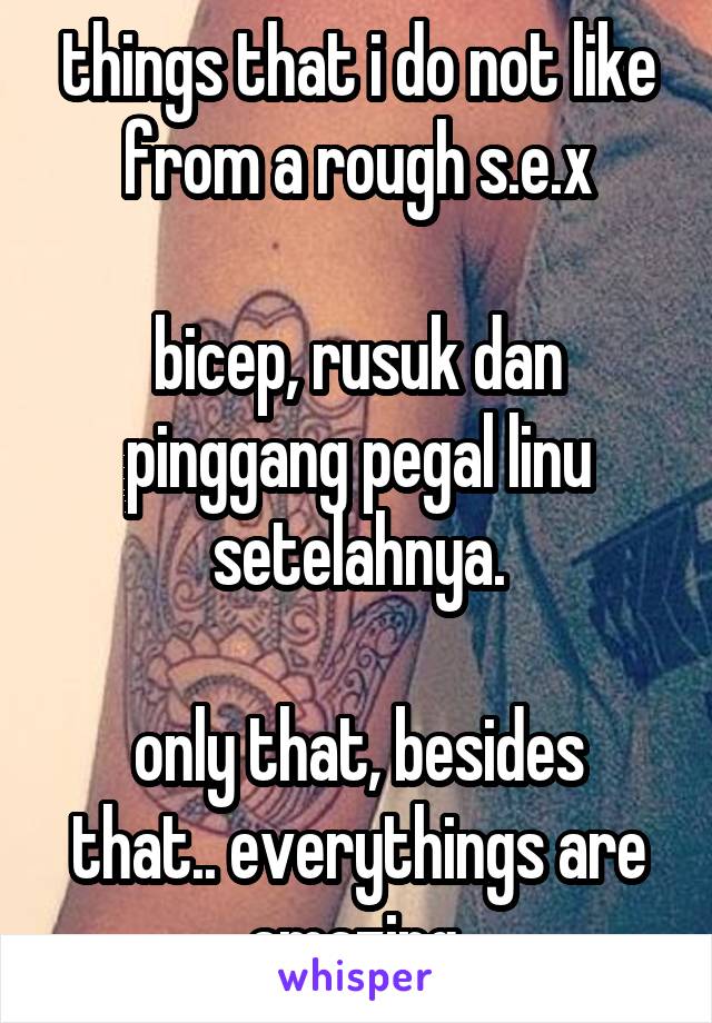 things that i do not like from a rough s.e.x

bicep, rusuk dan pinggang pegal linu setelahnya.

only that, besides that.. everythings are amazing.