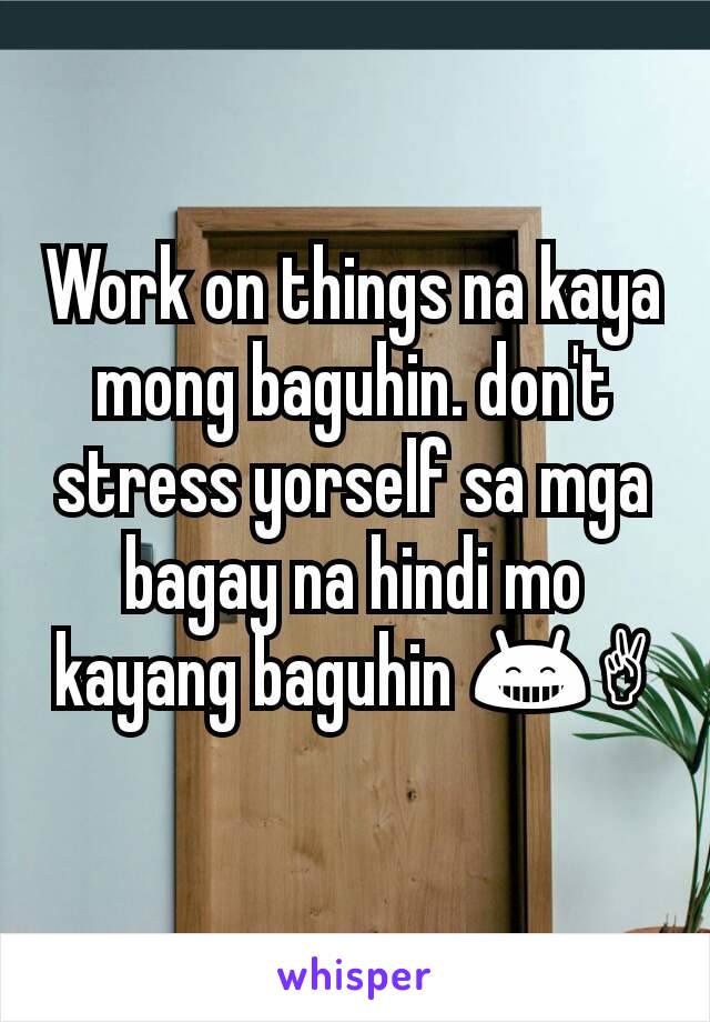 Work on things na kaya mong baguhin. don't stress yorself sa mga bagay na hindi mo kayang baguhin 😁✌