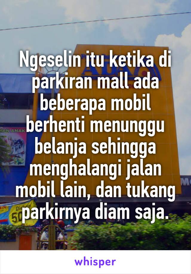 Ngeselin itu ketika di parkiran mall ada beberapa mobil berhenti menunggu belanja sehingga menghalangi jalan mobil lain, dan tukang parkirnya diam saja.