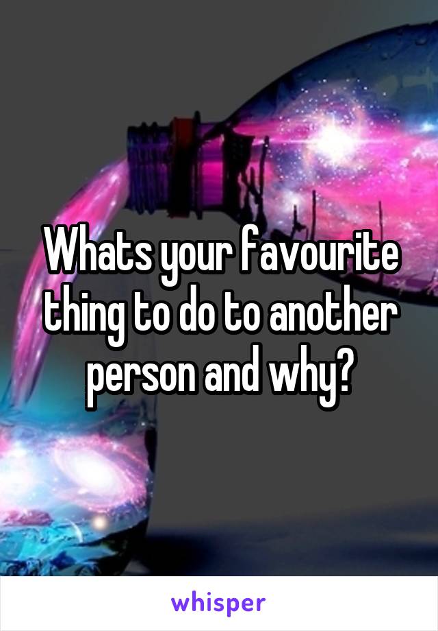 Whats your favourite thing to do to another person and why?