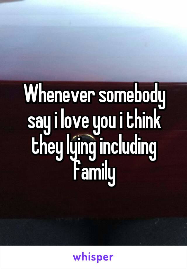 Whenever somebody say i love you i think they lying including family