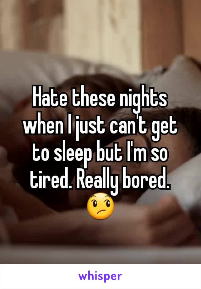 Hate these nights when I just can't get to sleep but I'm so tired. Really bored. 😞