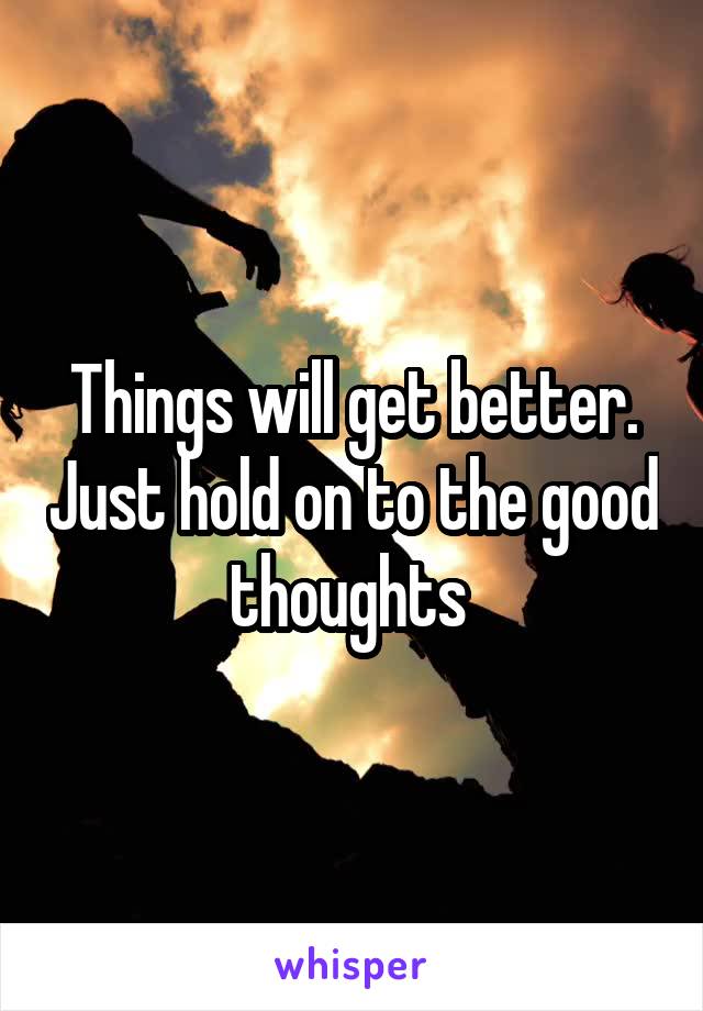 Things will get better. Just hold on to the good thoughts 