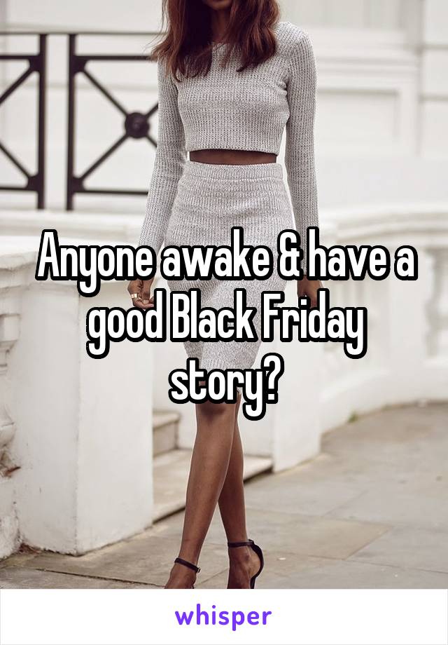 Anyone awake & have a good Black Friday story?