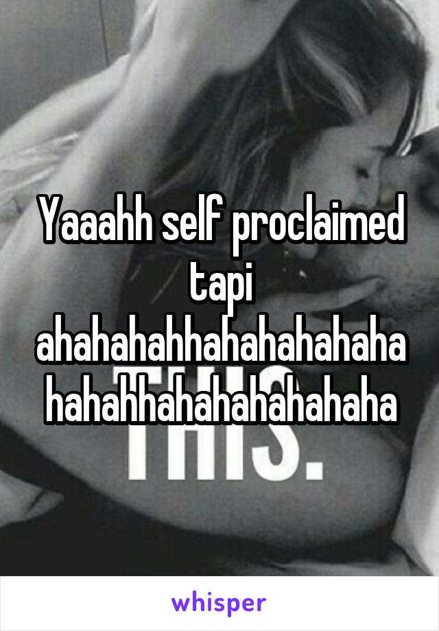 Yaaahh self proclaimed tapi ahahahahhahahahahahahahahhahahahahahaha