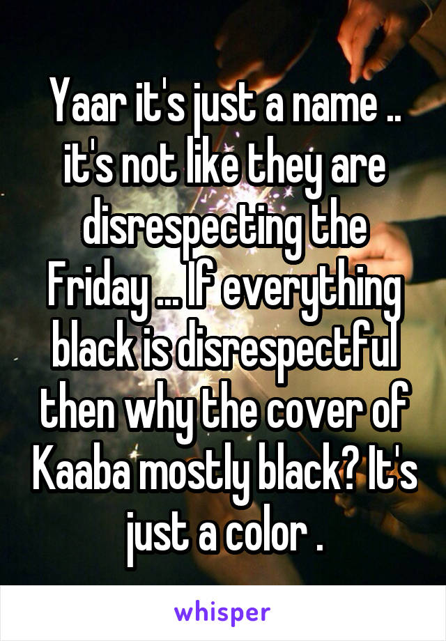 Yaar it's just a name .. it's not like they are disrespecting the Friday ... If everything black is disrespectful then why the cover of Kaaba mostly black? It's just a color .