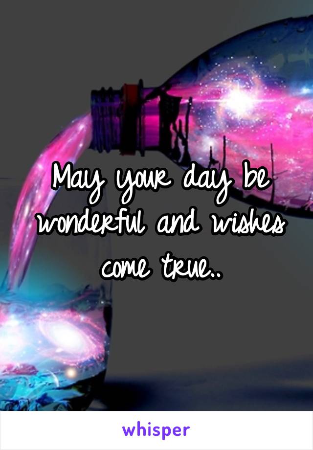 May your day be wonderful and wishes come true..