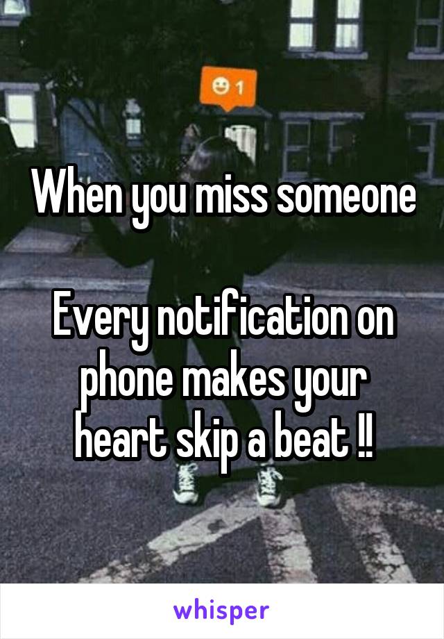 When you miss someone 
Every notification on phone makes your heart skip a beat !!