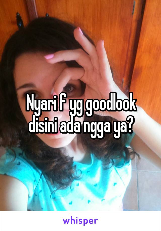 Nyari f yg goodlook disini ada ngga ya?