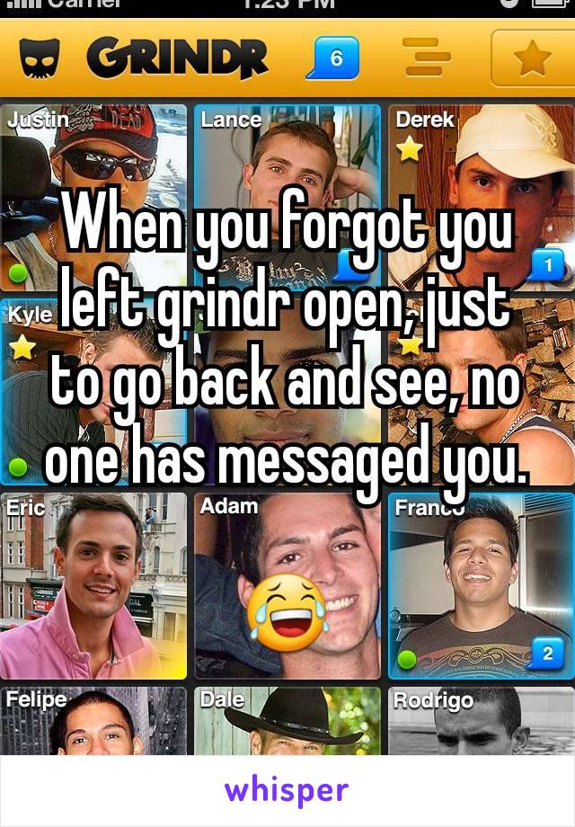 When you forgot you left grindr open, just to go back and see, no one has messaged you.

😂