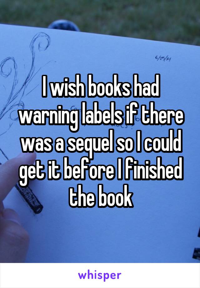 I wish books had warning labels if there was a sequel so I could get it before I finished the book