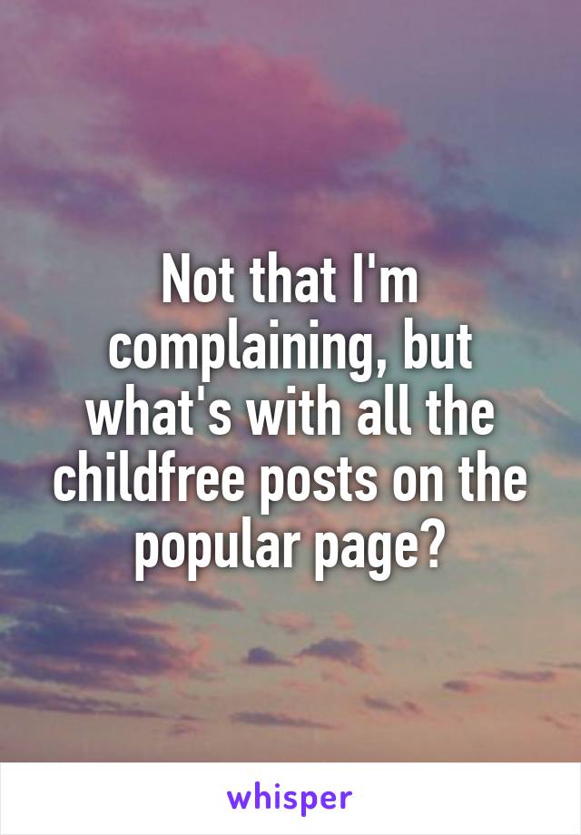 Not that I'm complaining, but what's with all the childfree posts on the popular page?