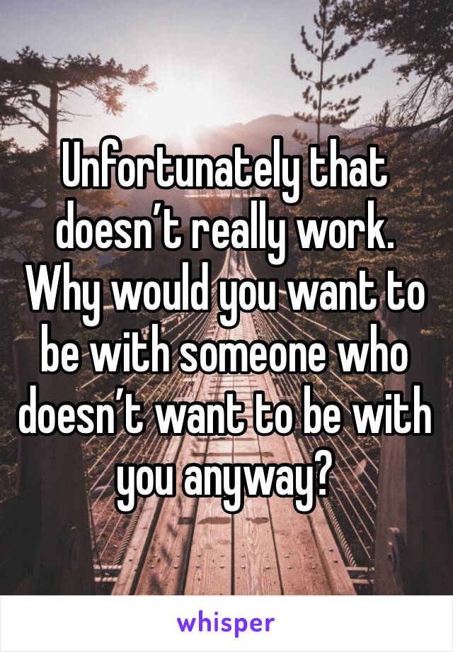Unfortunately that doesn’t really work. Why would you want to be with someone who doesn’t want to be with you anyway?