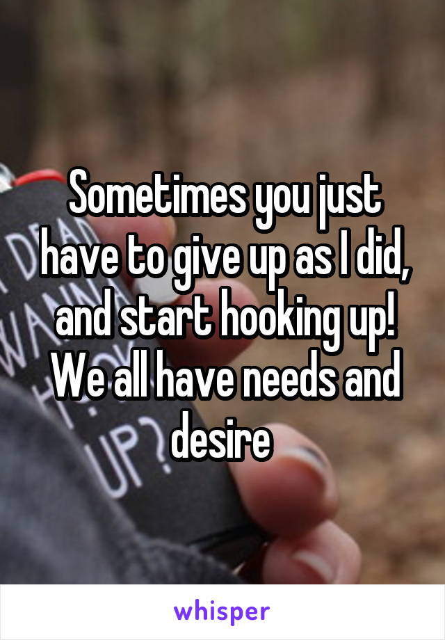 Sometimes you just have to give up as I did, and start hooking up! We all have needs and desire 