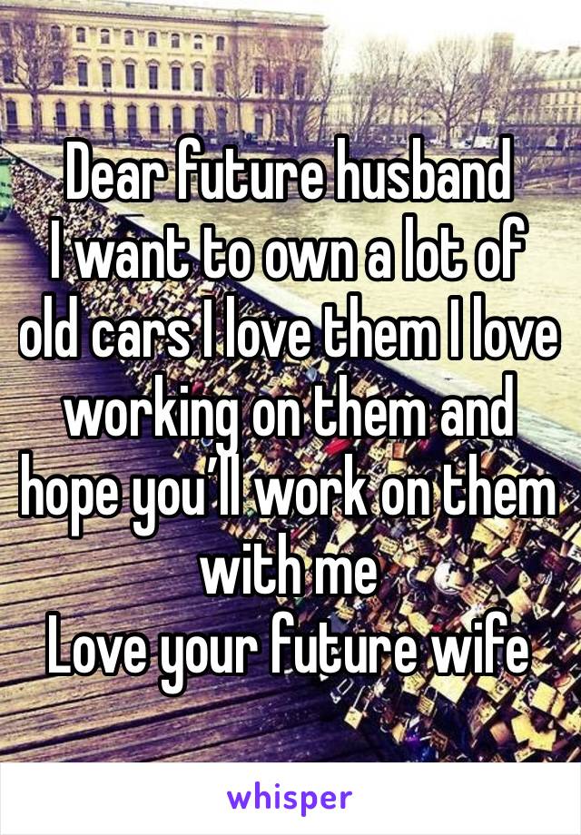 Dear future husband 
I want to own a lot of old cars I love them I love working on them and hope you’ll work on them with me 
Love your future wife 