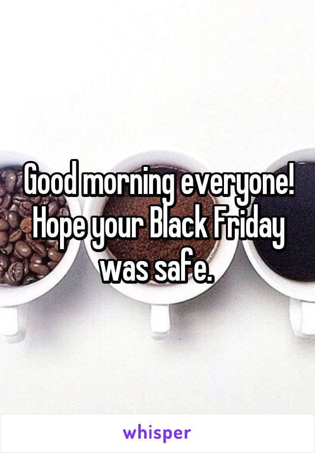 Good morning everyone! Hope your Black Friday was safe. 