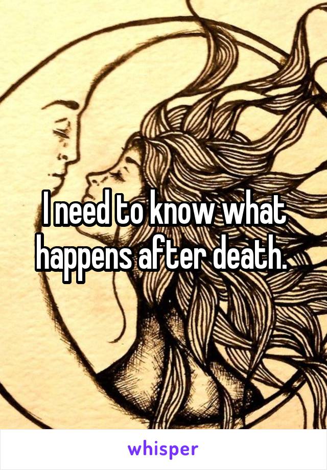 I need to know what happens after death. 