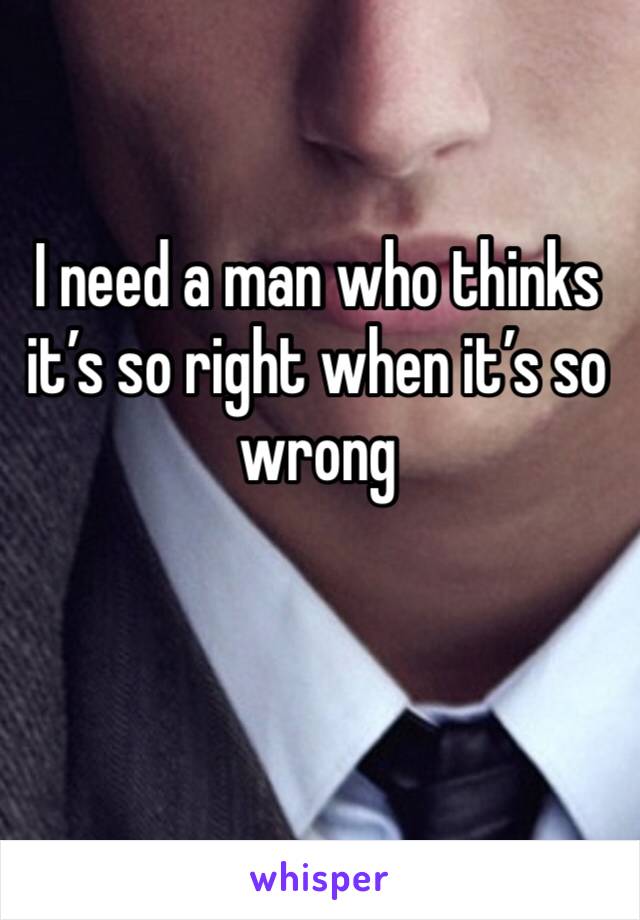 I need a man who thinks it’s so right when it’s so wrong 