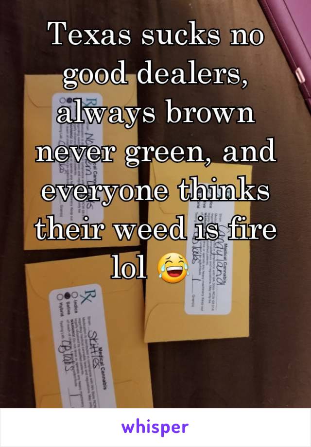 Texas sucks no good dealers, always brown never green, and everyone thinks their weed is fire lol 😂 