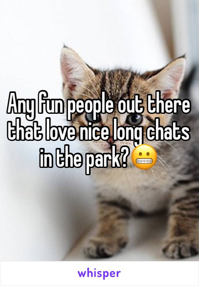 Any fun people out there that love nice long chats in the park?😬