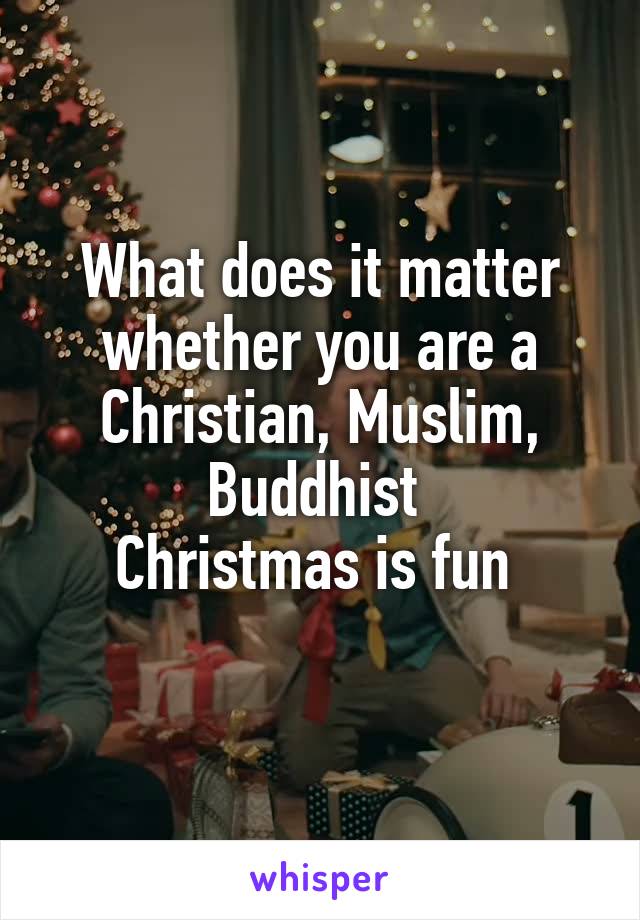 What does it matter whether you are a Christian, Muslim, Buddhist 
Christmas is fun 
