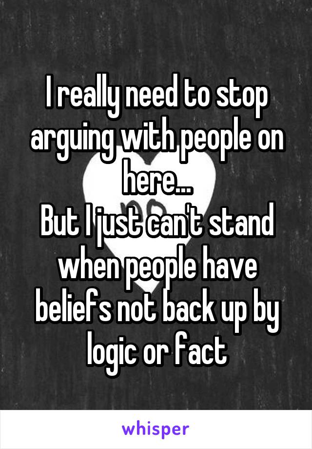 I really need to stop arguing with people on here...
But I just can't stand when people have beliefs not back up by logic or fact