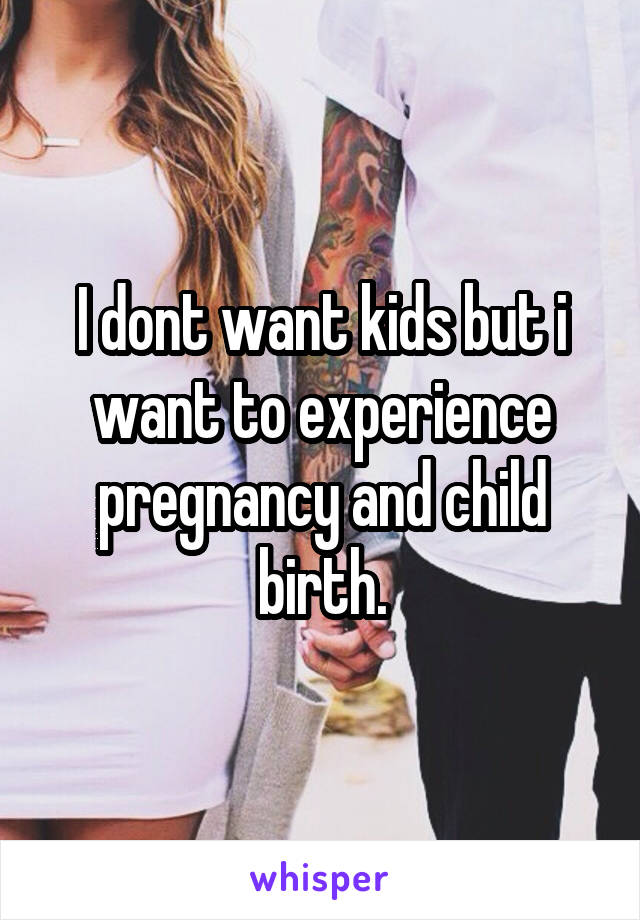 I dont want kids but i want to experience pregnancy and child birth.