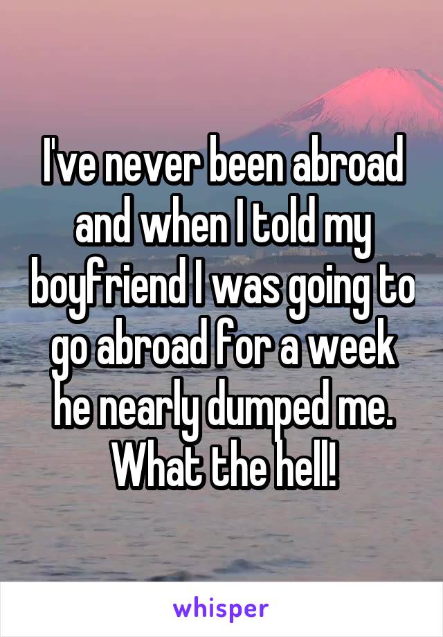 I've never been abroad and when I told my boyfriend I was going to go abroad for a week he nearly dumped me. What the hell!