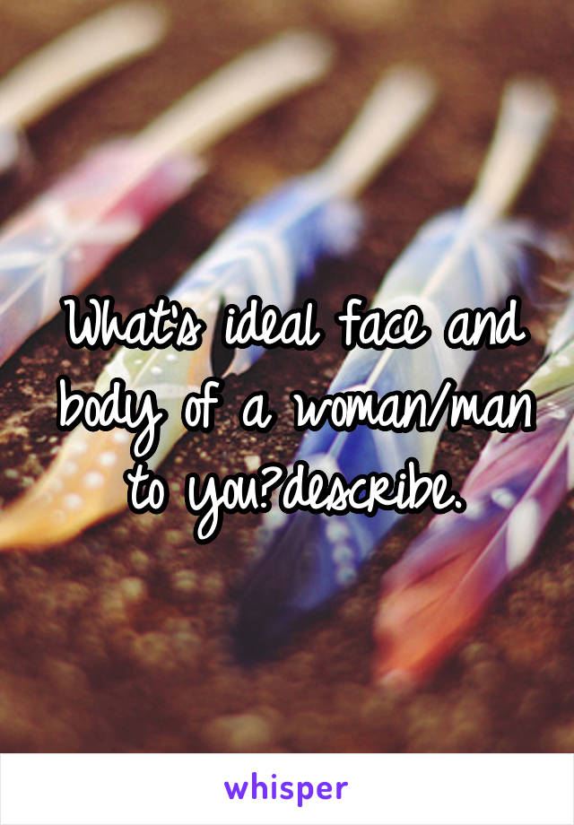 What's ideal face and body of a woman/man to you?describe.