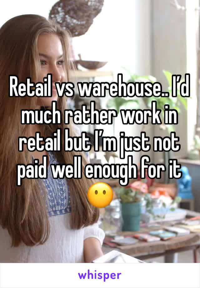 Retail vs warehouse.. I’d much rather work in retail but I’m just not paid well enough for it 😶