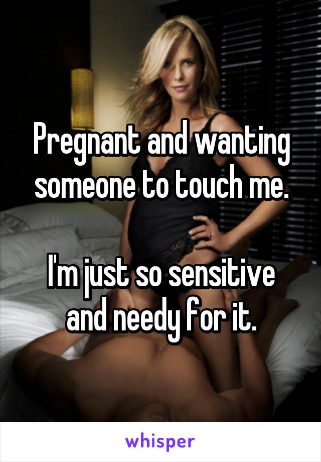 Pregnant and wanting someone to touch me.

I'm just so sensitive and needy for it.