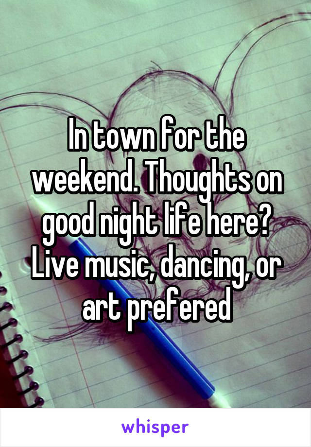 In town for the weekend. Thoughts on good night life here? Live music, dancing, or art prefered