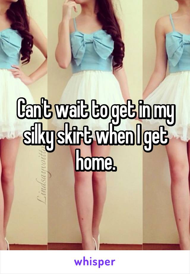 Can't wait to get in my silky skirt when I get home.